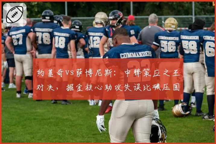约基奇vs萨博尼斯：中锋策应之王对决，掘金核心助攻失误比碾压国王
