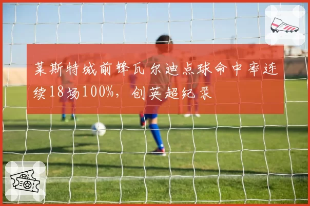 莱斯特城前锋瓦尔迪点球命中率连续18场100%，创英超纪录
