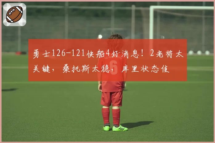 勇士126-121快船4好消息!2老将太关键,桑托斯太稳,库里状态佳