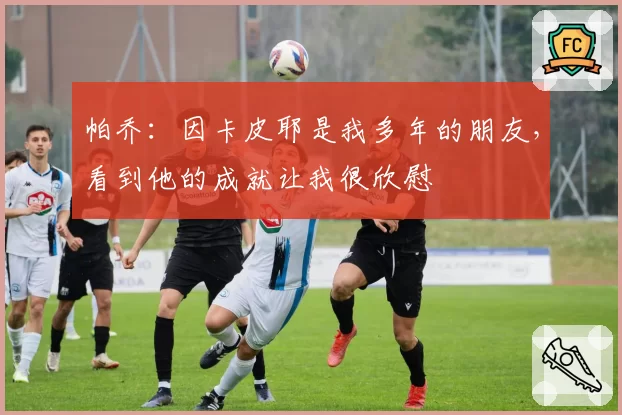 帕乔：因卡皮耶是我多年的朋友，看到他的成就让我很欣慰