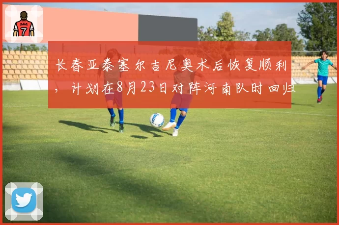 长春亚泰塞尔吉尼奥术后恢复顺利,计划在8月23日对阵河南队时回归