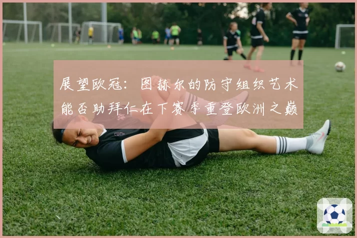 展望欧冠：图赫尔的防守组织艺术能否助拜仁在下赛季重登欧洲之巅