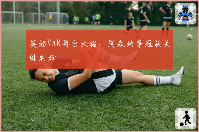 英超VAR再出大错，阿森纳争冠获关键利好