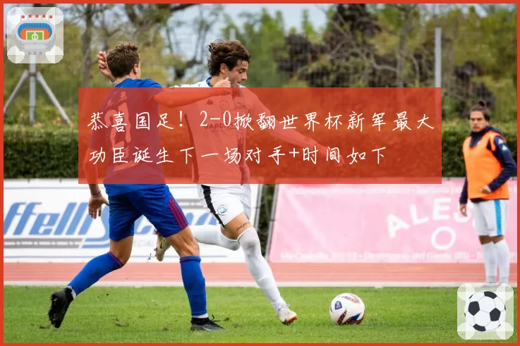 恭喜国足！2-0掀翻世界杯新军最大功臣诞生下一场对手+时间如下