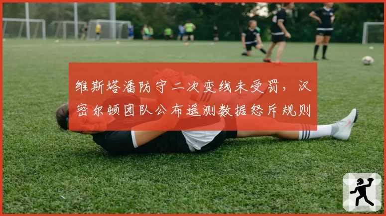维斯塔潘防守二次变线未受罚，汉密尔顿团队公布遥测数据怒斥规则双标