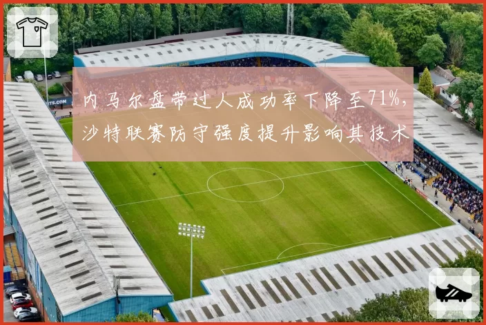 内马尔盘带过人成功率下降至71%,沙特联赛防守强度提升影响其技术发挥