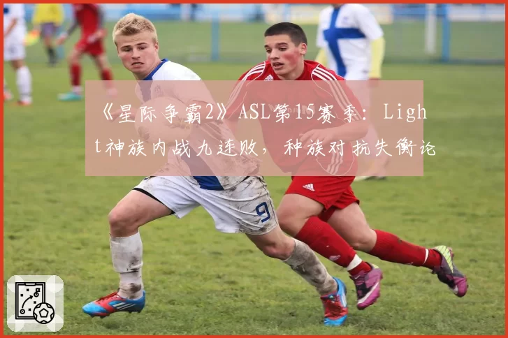 《星际争霸2》ASL第15赛季:Light神族内战九连败,种族对抗失衡论再起?