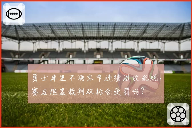 勇士库里不满末节连续进攻犯规，赛后炮轰裁判双标会受罚吗？