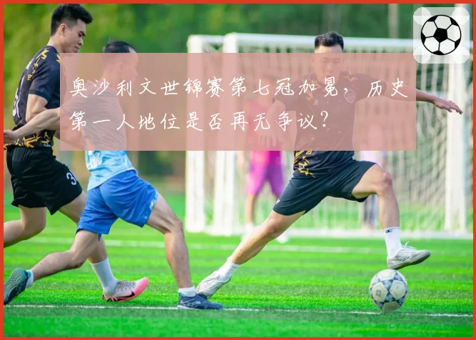 奥沙利文世锦赛第七冠加冕，历史第一人地位是否再无争议？
