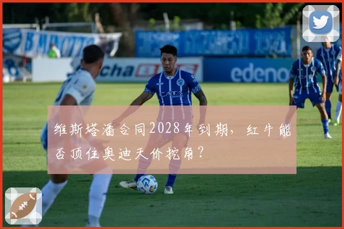 维斯塔潘合同2028年到期,红牛能否顶住奥迪天价挖角?