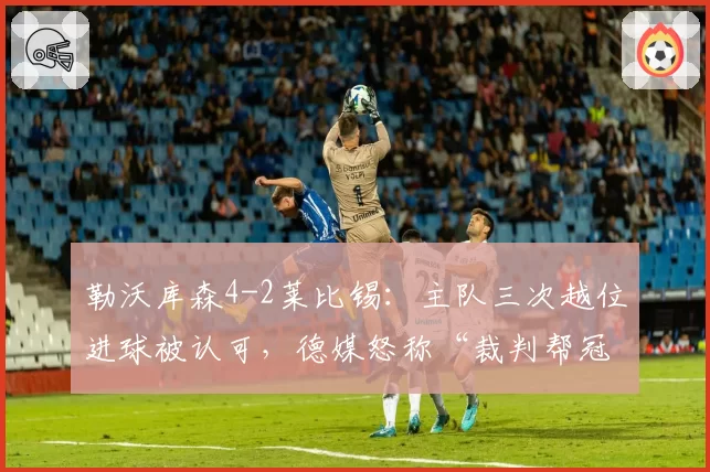 勒沃库森4-2莱比锡：主队三次越位进球被认可，德媒怒称“裁判帮冠军制造悬念”