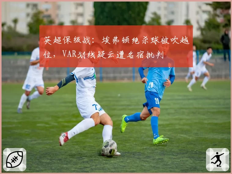 英超保级战：埃弗顿绝杀球被吹越位，VAR划线疑云遭名宿批判