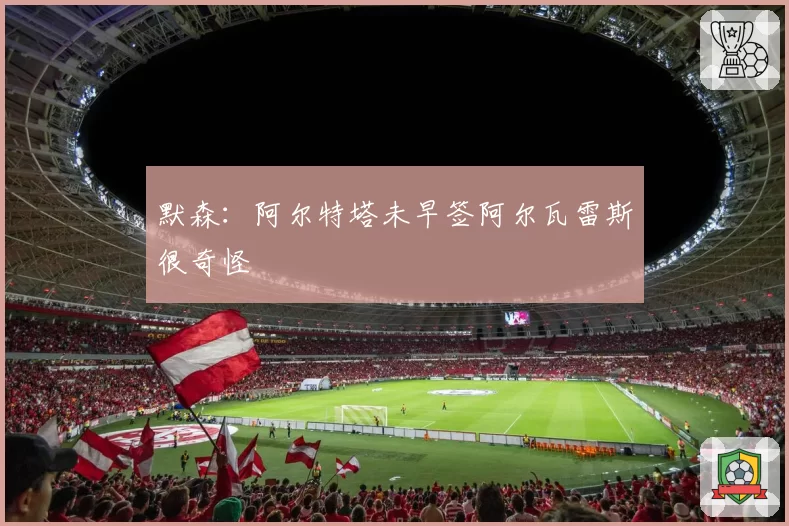 默森：阿尔特塔未早签阿尔瓦雷斯很奇怪