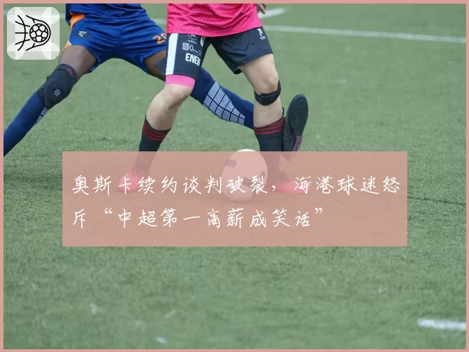 奥斯卡续约谈判破裂,海港球迷怒斥“中超第一高薪成笑话”