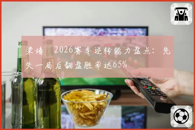 梁靖崑2026赛季逆转能力盘点：先失一局后翻盘胜率达65%