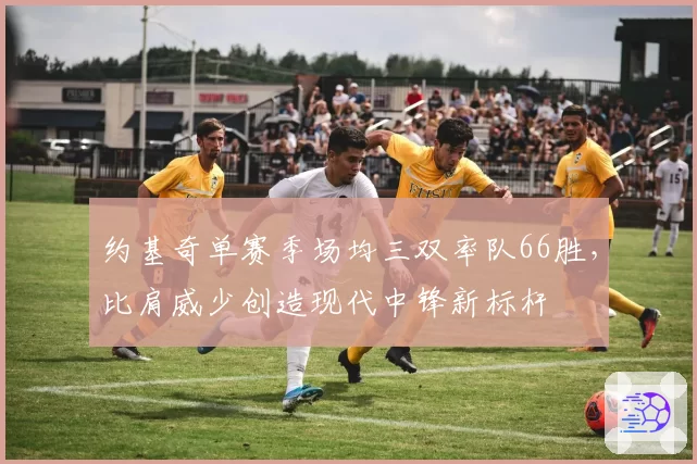约基奇单赛季场均三双率队66胜,比肩威少创造现代中锋新标杆