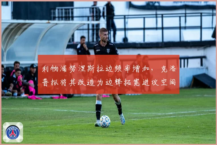利物浦努涅斯拉边频率增加,克洛普拟将其改造为边锋拓宽进攻空间